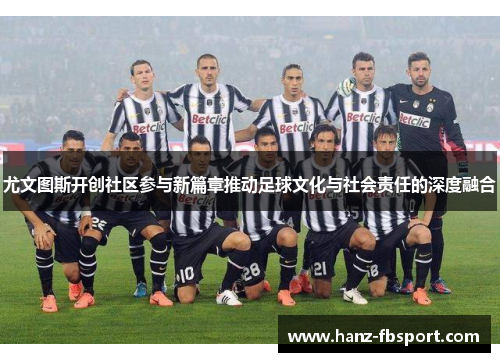 尤文图斯开创社区参与新篇章推动足球文化与社会责任的深度融合