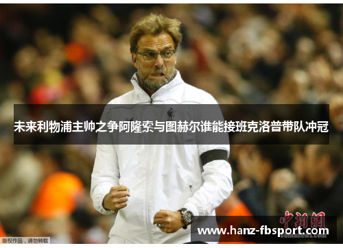 未来利物浦主帅之争阿隆索与图赫尔谁能接班克洛普带队冲冠