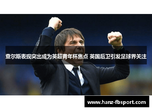 查尔斯表现突出成为英超青年杯焦点 英国后卫引发足球界关注