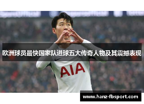 欧洲球员最快国家队进球五大传奇人物及其震撼表现
