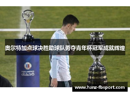 奥尔特加点球决胜助球队勇夺青年杯冠军成就辉煌
