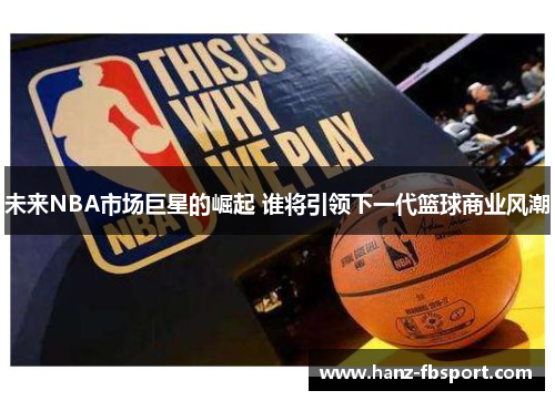 未来NBA市场巨星的崛起 谁将引领下一代篮球商业风潮
