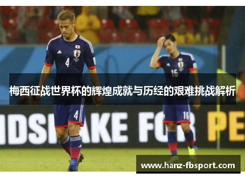 梅西征战世界杯的辉煌成就与历经的艰难挑战解析